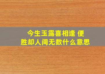 今生玉露喜相逢 便胜却人间无数什么意思